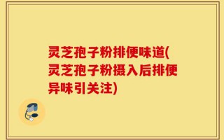 灵芝孢子粉排便味道(灵芝孢子粉摄入后排便异味引关注)
