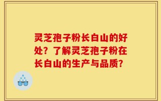 灵芝孢子粉长白山的好处？了解灵芝孢子粉在长白山的生产与品质？