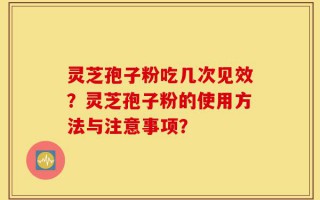 灵芝孢子粉吃几次见效？灵芝孢子粉的使用方法与注意事项？
