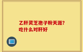 乙肝灵芝孢子粉天涯？吃什么对肝好