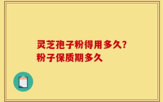 灵芝孢子粉得用多久？粉子保质期多久