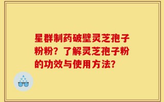 星群制药破壁灵芝孢子粉粉？了解灵芝孢子粉的功效与使用方法？