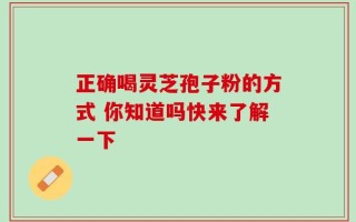 正确喝灵芝孢子粉的方式 你知道吗快来了解一下