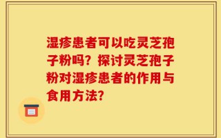 湿疹患者可以吃灵芝孢子粉吗？探讨灵芝孢子粉对湿疹患者的作用与食用方法？