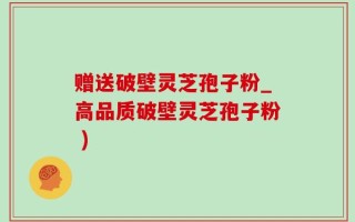赠送破壁灵芝孢子粉_高品质破壁灵芝孢子粉 )