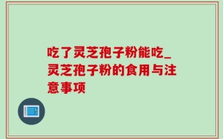 吃了灵芝孢子粉能吃_灵芝孢子粉的食用与注意事项