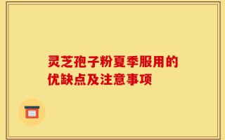 灵芝孢子粉夏季服用的优缺点及注意事项