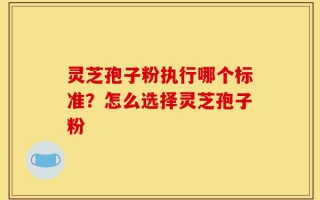 灵芝孢子粉执行哪个标准？怎么选择灵芝孢子粉