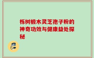 栎树椴木灵芝孢子粉的神奇功效与健康益处探秘