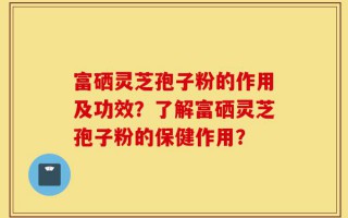 富硒灵芝孢子粉的作用及功效？了解富硒灵芝孢子粉的保健作用？