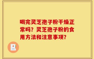 喝完灵芝孢子粉干燥正常吗？灵芝孢子粉的食用方法和注意事项？