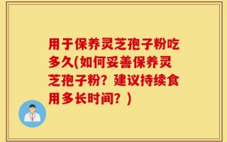 用于保养灵芝孢子粉吃多久(如何妥善保养灵芝孢子粉？建议持续食用多长时间？)