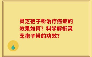 灵芝孢子粉治疗癌症的效果如何？科学解析灵芝孢子粉的功效？