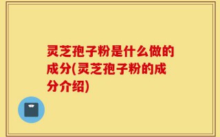 灵芝孢子粉是什么做的成分(灵芝孢子粉的成分介绍)