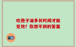 吃孢子油多长时间才能见效？你想不到的答案