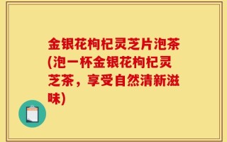 金银花枸杞灵芝片泡茶(泡一杯金银花枸杞灵芝茶，享受自然清新滋味)