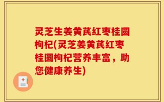 灵芝生姜黄芪红枣桂圆枸杞(灵芝姜黄芪红枣桂圆枸杞营养丰富，助您健康养生)