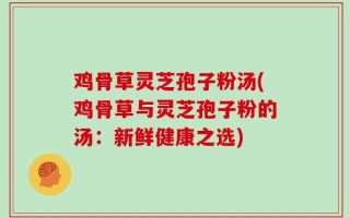 鸡骨草灵芝孢子粉汤(鸡骨草与灵芝孢子粉的汤：新鲜健康之选)