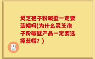 灵芝孢子粉破壁一定要蓝帽吗(为什么灵芝孢子粉破壁产品一定要选择蓝帽？)