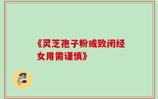 《灵芝孢子粉或致闭经 女用需谨慎》