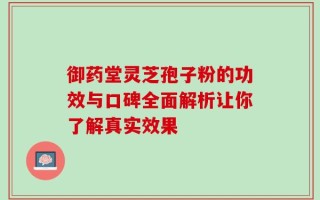 御药堂灵芝孢子粉的功效与口碑全面解析让你了解真实效果