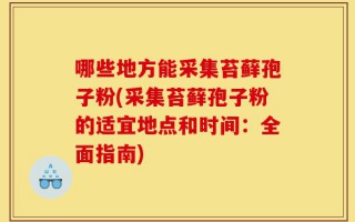 哪些地方能采集苔藓孢子粉(采集苔藓孢子粉的适宜地点和时间：全面指南)