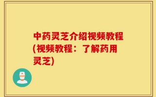 中药灵芝介绍视频教程(视频教程：了解药用灵芝)