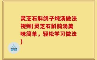 灵芝石斛鸽子炖汤做法视频(灵芝石斛鸽汤美味简单，轻松学习做法)