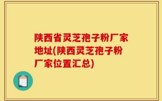 陕西省灵芝孢子粉厂家地址(陕西灵芝孢子粉厂家位置汇总)