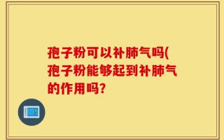 孢子粉可以补肺气吗(孢子粉能够起到补肺气的作用吗？