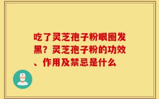 吃了灵芝孢子粉眼圈发黑？灵芝孢子粉的功效、作用及禁忌是什么