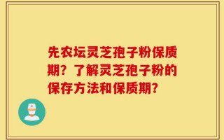 先农坛灵芝孢子粉保质期？了解灵芝孢子粉的保存方法和保质期？
