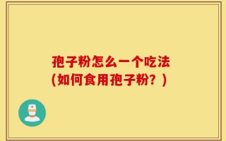 孢子粉怎么一个吃法 (如何食用孢子粉？)
