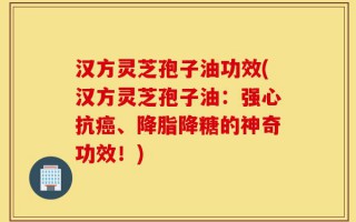 汉方灵芝孢子油功效(汉方灵芝孢子油：强心抗癌、降脂降糖的神奇功效！)