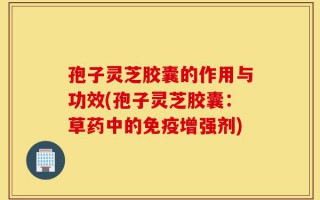 孢子灵芝胶囊的作用与功效(孢子灵芝胶囊：草药中的免疫增强剂)