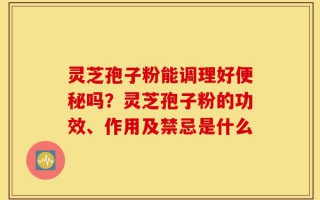 灵芝孢子粉能调理好便秘吗？灵芝孢子粉的功效、作用及禁忌是什么