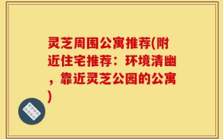 灵芝周围公寓推荐(附近住宅推荐：环境清幽，靠近灵芝公园的公寓)