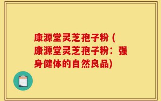 康源堂灵芝孢子粉 (康源堂灵芝孢子粉：强身健体的自然良品)