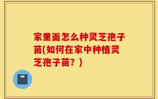 家里面怎么种灵芝孢子苗(如何在家中种植灵芝孢子苗？)