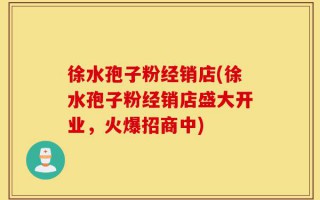 徐水孢子粉经销店(徐水孢子粉经销店盛大开业，火爆招商中)