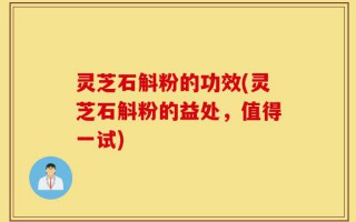 灵芝石斛粉的功效(灵芝石斛粉的益处，值得一试)