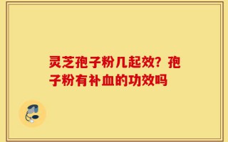 灵芝孢子粉几起效？孢子粉有补血的功效吗