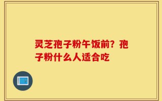灵芝孢子粉午饭前？孢子粉什么人适合吃