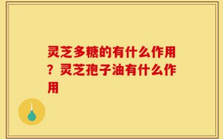 灵芝多糖的有什么作用？灵芝孢子油有什么作用