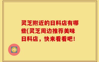 灵芝附近的日料店有哪些(灵芝周边推荐美味日料店，快来看看吧！
