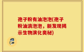 孢子粉有油泡泡(孢子粉油滴泡泡，新发现揭示生物演化奥秘)