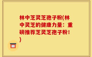 林中芝灵芝孢子粉(林中灵芝的健康力量：重磅推荐芝灵芝孢子粉！)