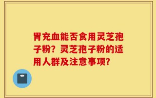 胃充血能否食用灵芝孢子粉？灵芝孢子粉的适用人群及注意事项？
