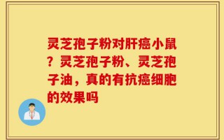 灵芝孢子粉对肝癌小鼠？灵芝孢子粉、灵芝孢子油，真的有抗癌细胞的效果吗