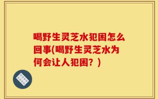喝野生灵芝水犯困怎么回事(喝野生灵芝水为何会让人犯困？)